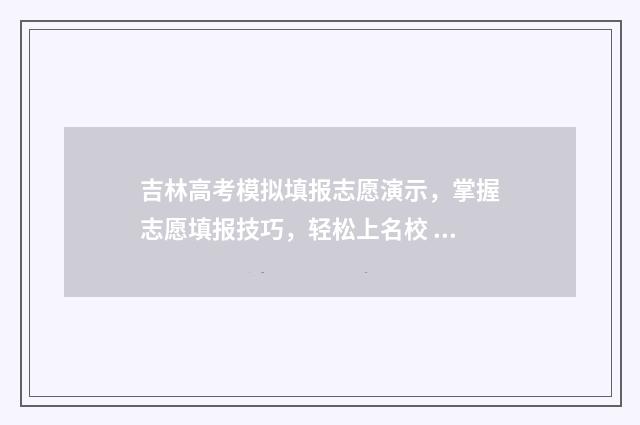 吉林高考模拟填报志愿演示，掌握志愿填报技巧，轻松上名校 高考模拟填报系统2021吉林