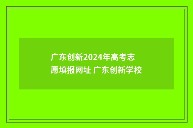 广东创新2024年高考志愿填报网址 广东创新学校