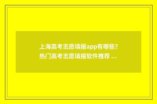 上海高考志愿填报app有哪些？热门高考志愿填报软件推荐 上海高考志愿填报可以填多少个学校