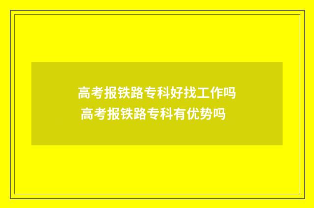 高考报铁路专科好找工作吗 高考报铁路专科有优势吗