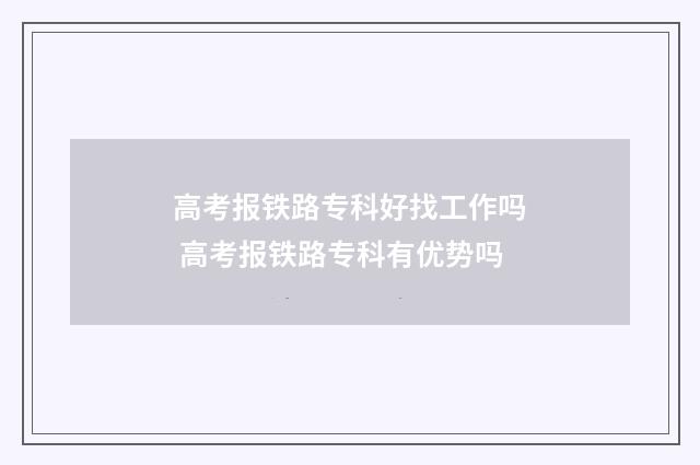 高考报铁路专科好找工作吗 高考报铁路专科有优势吗