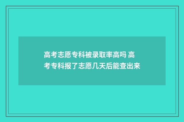 高考志愿专科被录取率高吗 高考专科报了志愿几天后能查出来