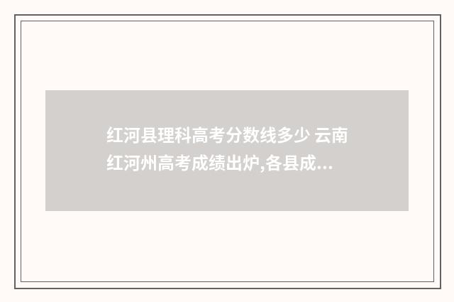 红河县理科高考分数线多少 云南红河州高考成绩出炉,各县成绩统计