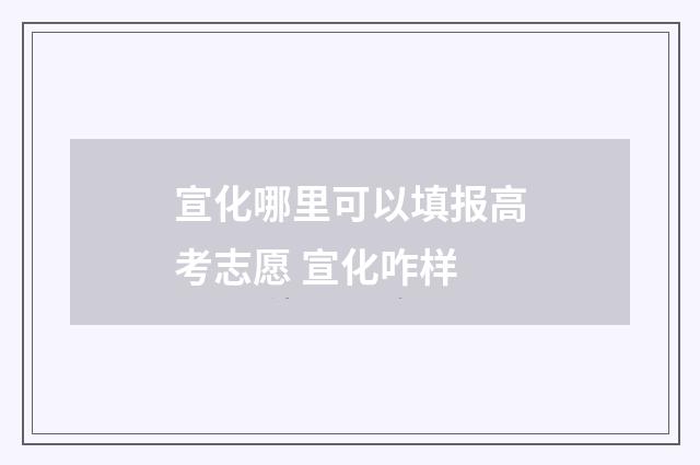 宣化哪里可以填报高考志愿 宣化咋样