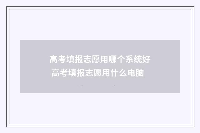 高考填报志愿用哪个系统好 高考填报志愿用什么电脑