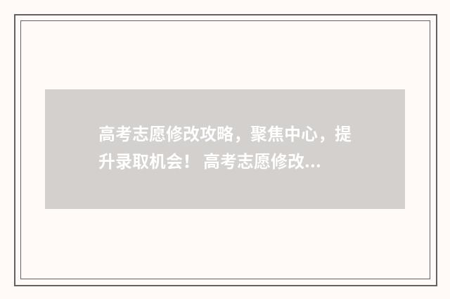 高考志愿修改攻略，聚焦中心，提升录取机会！ 高考志愿修改需要重新填写吗