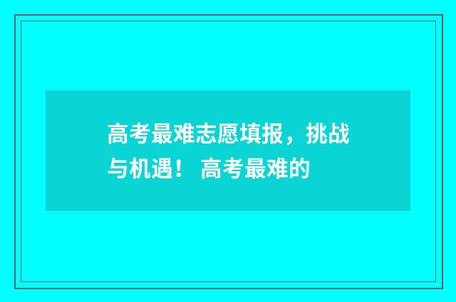 高考最难志愿填报，挑战与机遇！ 高考最难的