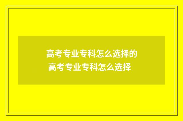 高考专业专科怎么选择的 高考专业专科怎么选择