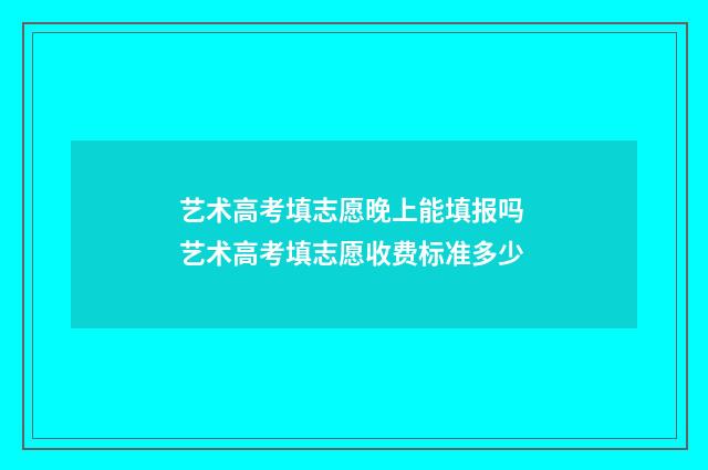 艺术高考填志愿晚上能填报吗 艺术高考填志愿收费标准多少