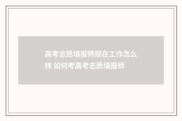 高考志愿填报师现在工作怎么样 如何考高考志愿填报师