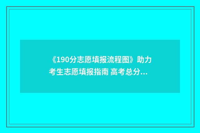 《190分志愿填报流程图》助力考生志愿填报指南 高考总分190分会有院校招收吗