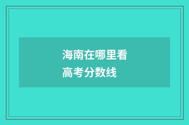 海南在哪里看高考分数线