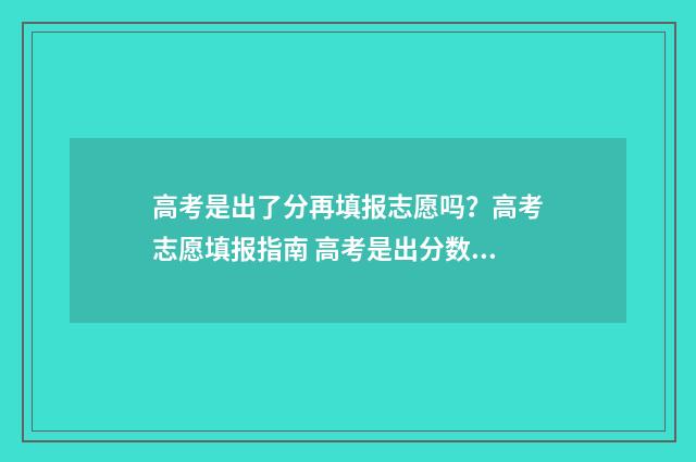 高考是出了分再填报志愿吗？高考志愿填报指南 高考是出分数以后再报考吗