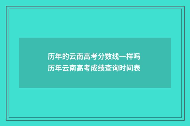 历年的云南高考分数线一样吗 历年云南高考成绩查询时间表