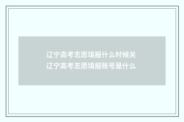 辽宁高考志愿填报什么时候关 辽宁高考志愿填报账号是什么
