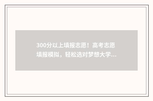 300分以上填报志愿！高考志愿填报模拟，轻松选对梦想大学 300分能上