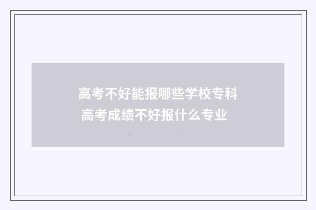 高考不好能报哪些学校专科 高考成绩不好报什么专业