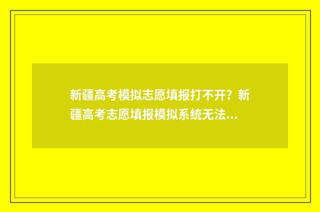 新疆高考模拟志愿填报打不开？新疆高考志愿填报模拟系统无法访问解决办法 新疆高考模拟志愿填报系统入口官网