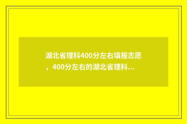 湖北省理科400分左右填报志愿，400分左右的湖北省理科生有哪些大学可以报考 湖北省理科400分有多少人
