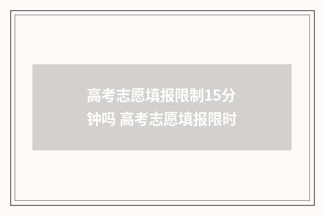 高考志愿填报限制15分钟吗 高考志愿填报限时
