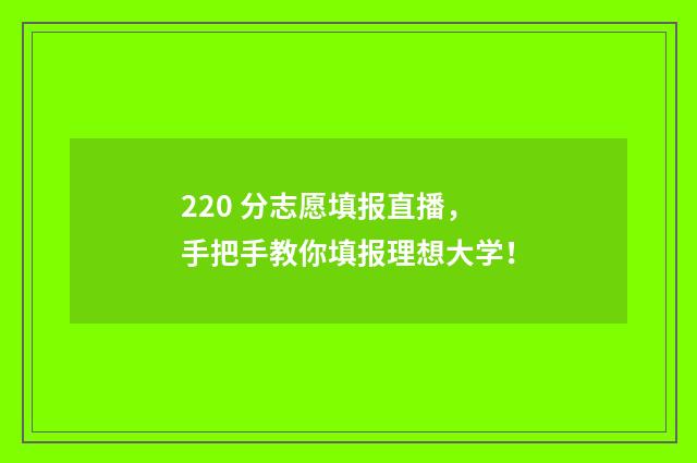 220 分志愿填报直播，手把手教你填报理想大学！