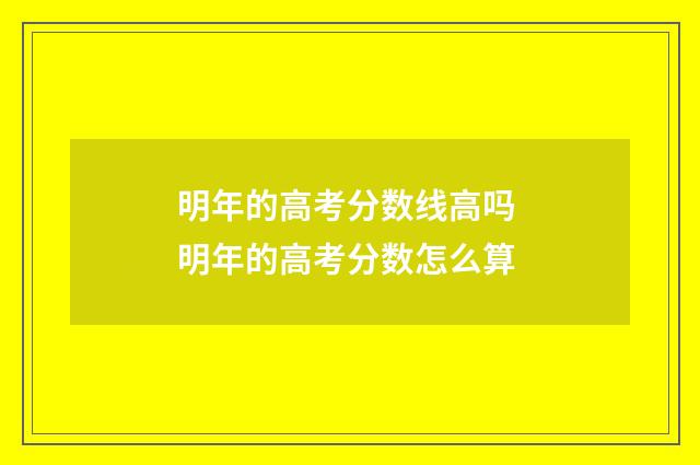 明年的高考分数线高吗 明年的高考分数怎么算
