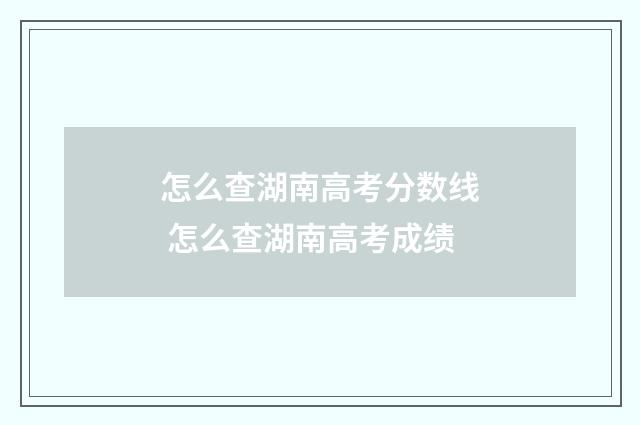 怎么查湖南高考分数线 怎么查湖南高考成绩