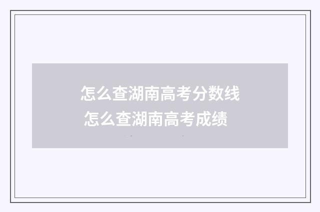 怎么查湖南高考分数线 怎么查湖南高考成绩