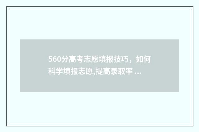 560分高考志愿填报技巧，如何科学填报志愿,提高录取率 高考560分左右
