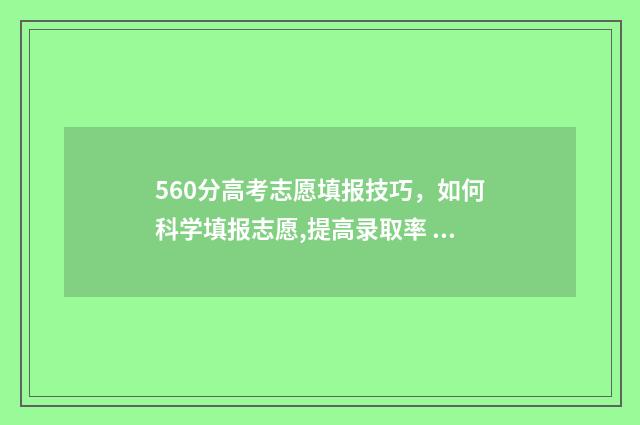 560分高考志愿填报技巧，如何科学填报志愿,提高录取率 高考560分左右