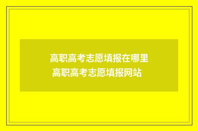 高职高考志愿填报在哪里 高职高考志愿填报网站