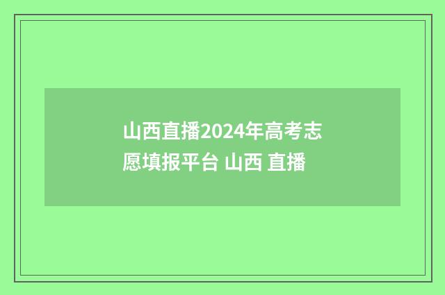 山西直播2024年高考志愿填报平台 山西 直播
