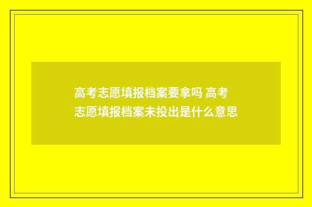 高考志愿填报档案要拿吗 高考志愿填报档案未投出是什么意思