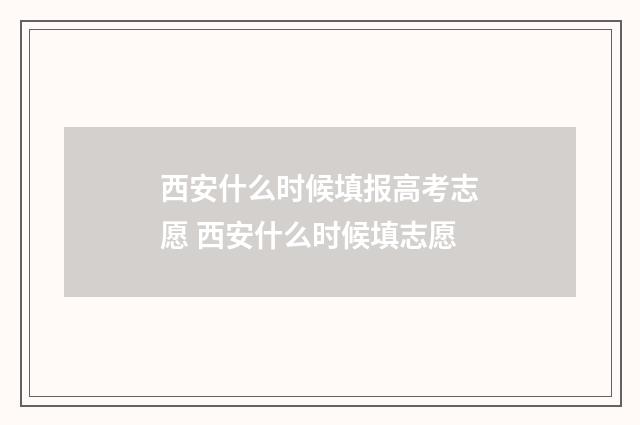 西安什么时候填报高考志愿 西安什么时候填志愿