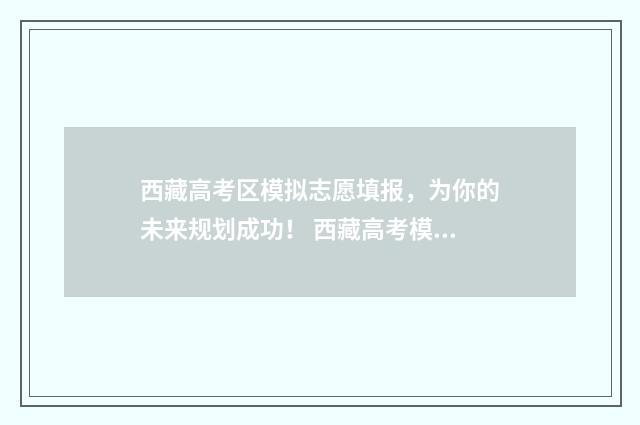 西藏高考区模拟志愿填报，为你的未来规划成功！ 西藏高考模拟志愿填报入口