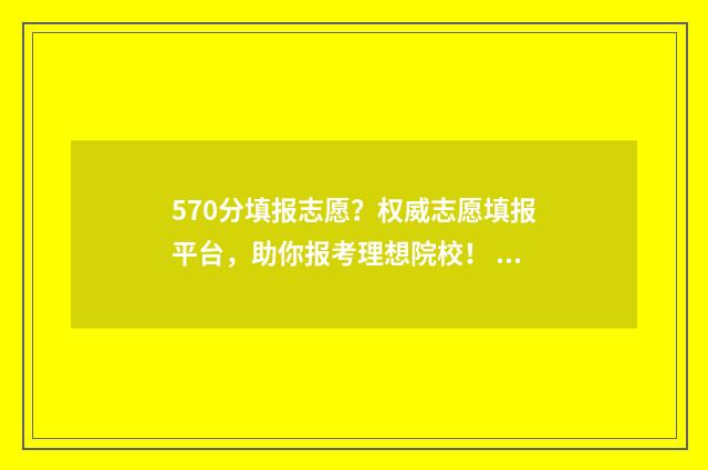 570分填报志愿？权威志愿填报平台，助你报考理想院校！ 2021高考570多分能报考什么大学