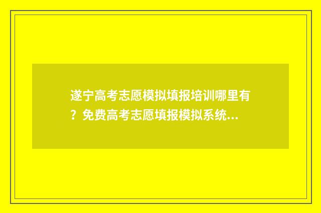 遂宁高考志愿模拟填报培训哪里有？免费高考志愿填报模拟系统 遂宁高考招生网