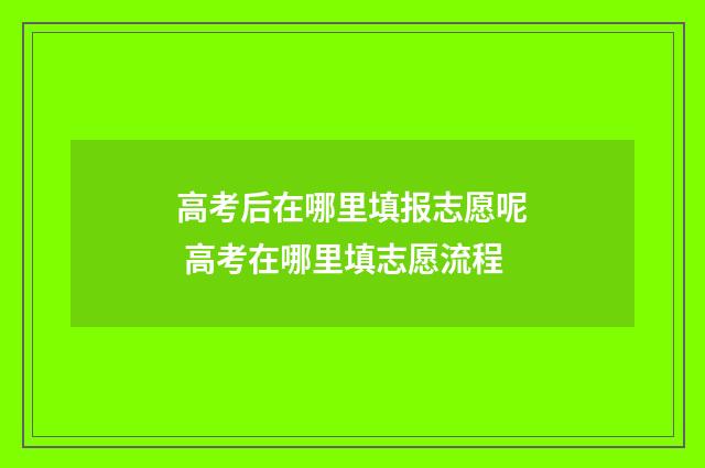 高考后在哪里填报志愿呢 高考在哪里填志愿流程