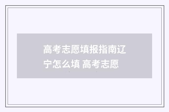 高考志愿填报指南辽宁怎么填 高考志愿