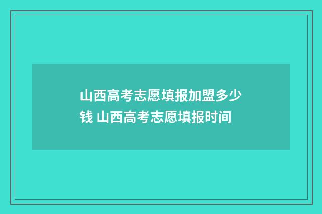 山西高考志愿填报加盟多少钱 山西高考志愿填报时间
