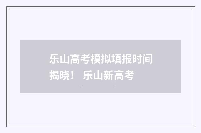 乐山高考模拟填报时间揭晓！ 乐山新高考