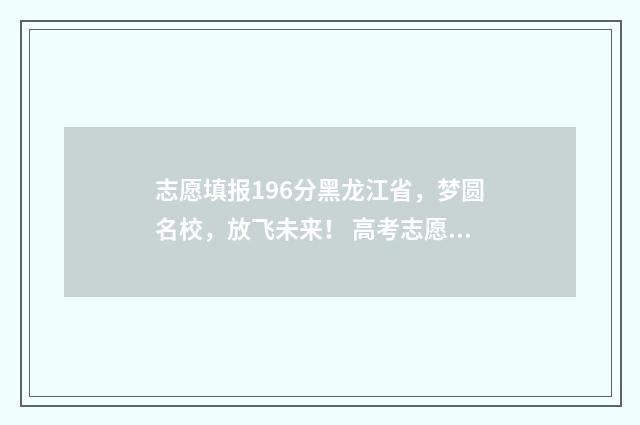 志愿填报196分黑龙江省，梦圆名校，放飞未来！ 高考志愿填报96个志愿冲60个