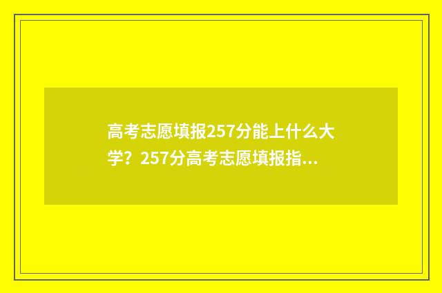 高考志愿填报257分能上什么大学？257分高考志愿填报指南 高考志愿填报能填几个