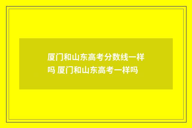 厦门和山东高考分数线一样吗 厦门和山东高考一样吗