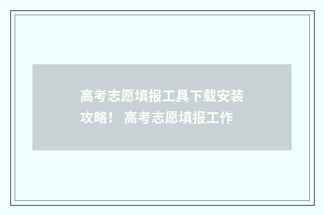 高考志愿填报工具下载安装攻略！ 高考志愿填报工作