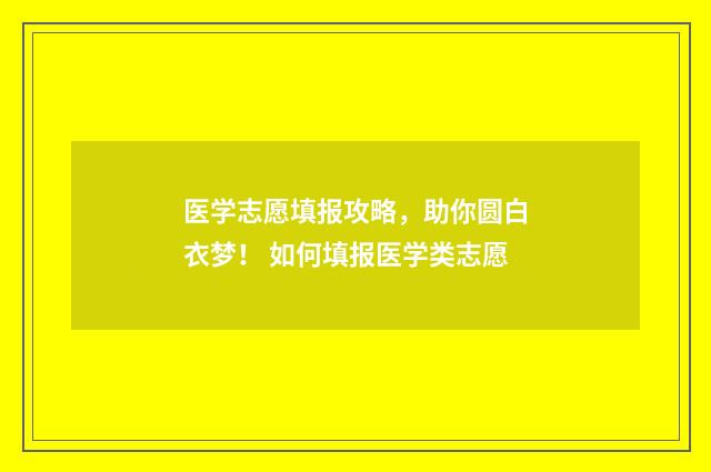 医学志愿填报攻略，助你圆白衣梦！ 如何填报医学类志愿