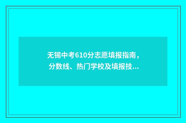 无锡中考610分志愿填报指南， 分数线、热门学校及填报技巧 无锡中考440分
