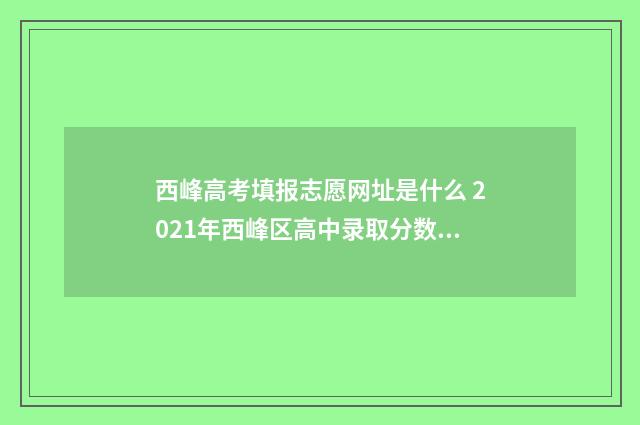 西峰高考填报志愿网址是什么 2021年西峰区高中录取分数线