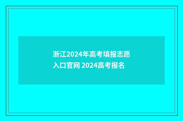 浙江2024年高考填报志愿入口官网 2024高考报名