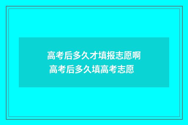高考后多久才填报志愿啊 高考后多久填高考志愿